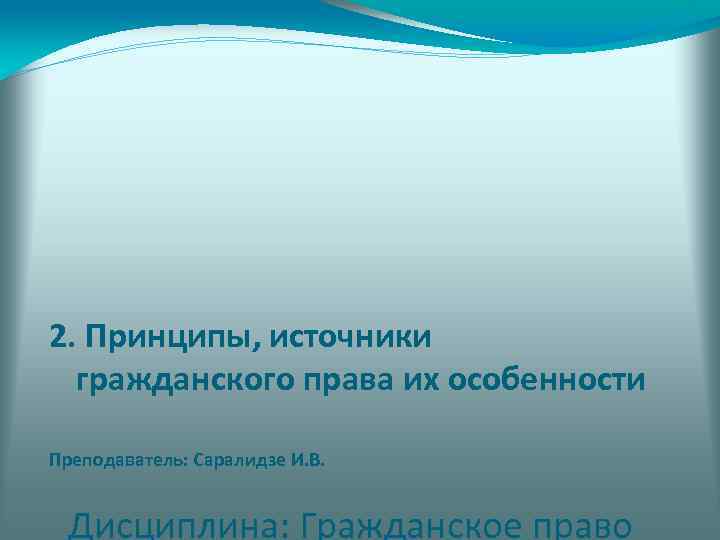 2. Принципы, источники гражданского права их особенности Преподаватель: Саралидзе И. В. Дисциплина: Гражданское право
