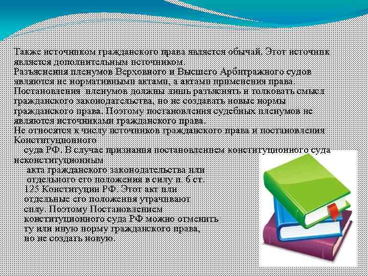 Также источником гражданского права является обычай. Этот источник является дополнительным источником. Разъяснения пленумов Верховного