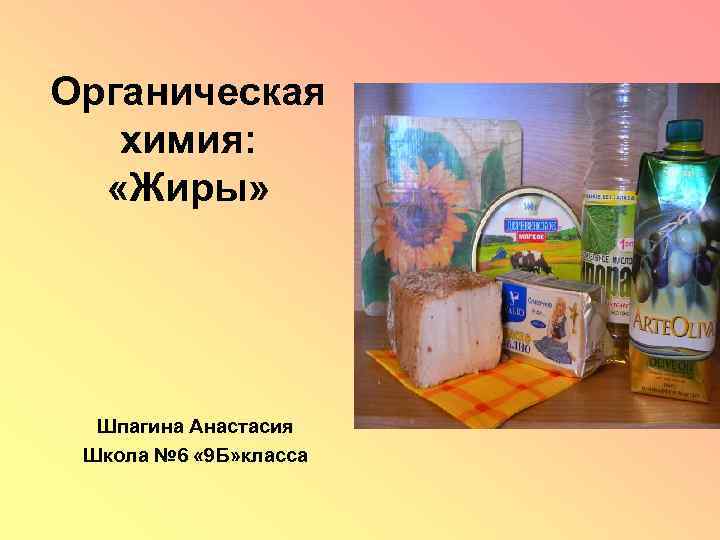 Органическая химия: «Жиры» Шпагина Анастасия Школа № 6 « 9 Б» класса 