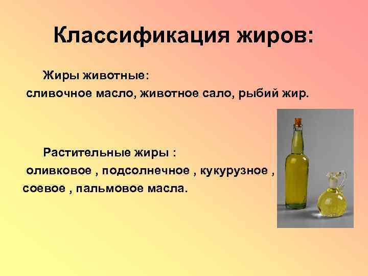 Классификация жиров: Жиры животные: сливочное масло, животное сало, рыбий жир. Растительные жиры : оливковое