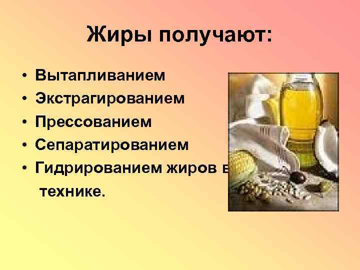 Жиры получают: • • • Вытапливанием Экстрагированием Прессованием Сепаратированием Гидрированием жиров в технике. 