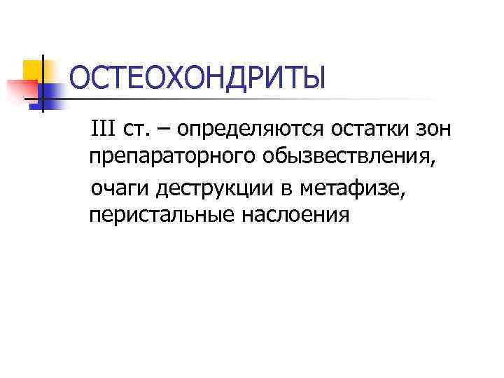 ОСТЕОХОНДРИТЫ III ст. – определяются остатки зон препараторного обызвествления, очаги деструкции в метафизе, перистальные