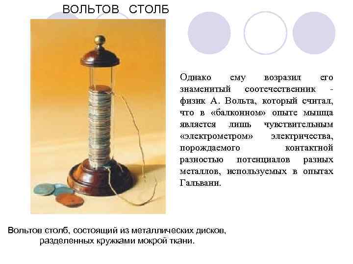 ВОЛЬТОВ СТОЛБ Однако ему возразил его знаменитый соотечественник - физик А. Вольта, который считал,