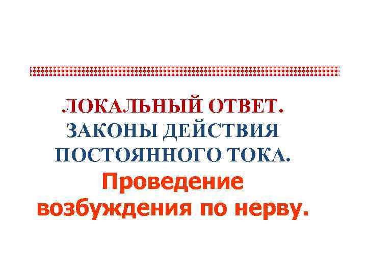 ЛОКАЛЬНЫЙ ОТВЕТ. ЗАКОНЫ ДЕЙСТВИЯ ПОСТОЯННОГО ТОКА. Проведение возбуждения по нерву. 