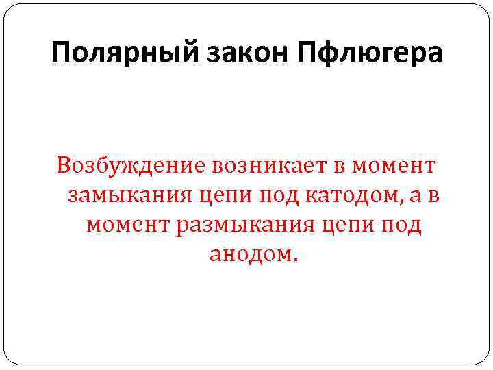 Полярный закон Пфлюгера Возбуждение возникает в момент замыкания цепи под катодом, а в момент