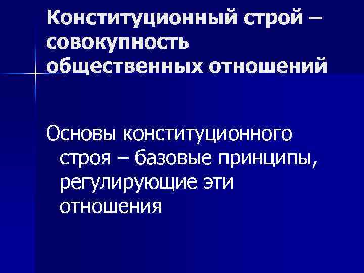 Конституционный строй – совокупность общественных отношений Основы конституционного строя – базовые принципы, регулирующие эти