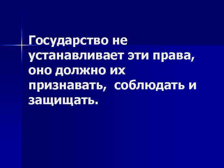 Государство не устанавливает эти права, оно должно их признавать, соблюдать и защищать. 