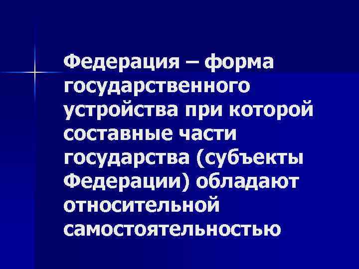 Федерация – форма государственного устройства при которой составные части государства (субъекты Федерации) обладают относительной