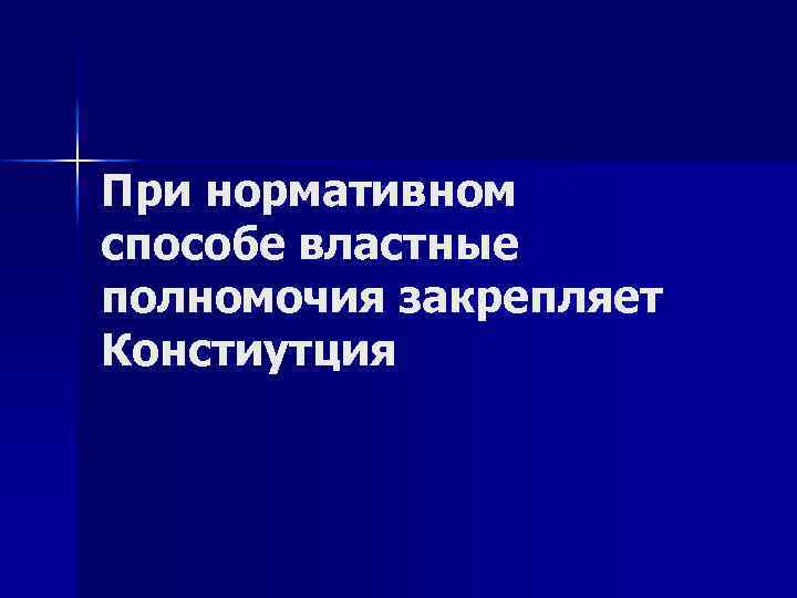 При нормативном способе властные полномочия закрепляет Констиутция 