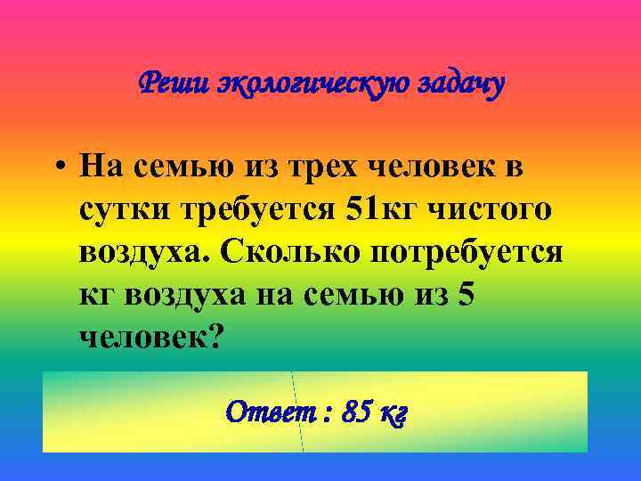 Реши экологическую задачу • На семью из трех человек в сутки требуется 51 кг