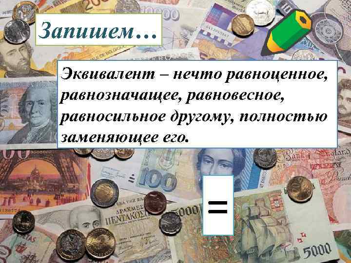 Запишем… Эквивалент – нечто равноценное, равнозначащее, равновесное, равносильное другому, полностью заменяющее его. = 