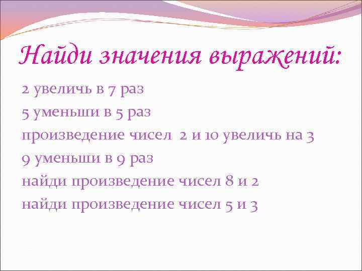 Найди значения выражений: 2 увеличь в 7 раз 5 уменьши в 5 раз произведение