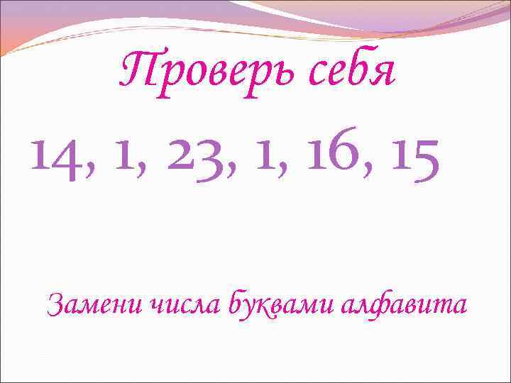 Проверь себя 14, 1, 23, 1, 16, 15 Замени числа буквами алфавита 