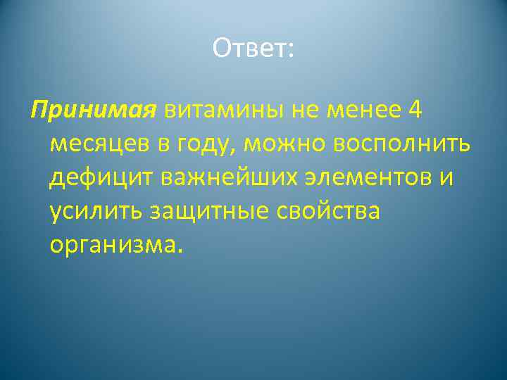 Ответ: Принимая витамины не менее 4 месяцев в году, можно восполнить дефицит важнейших элементов