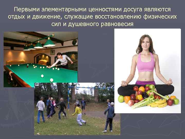 Первыми элементарными ценностями досуга являются отдых и движение, служащие восстановлению физических сил и душевного