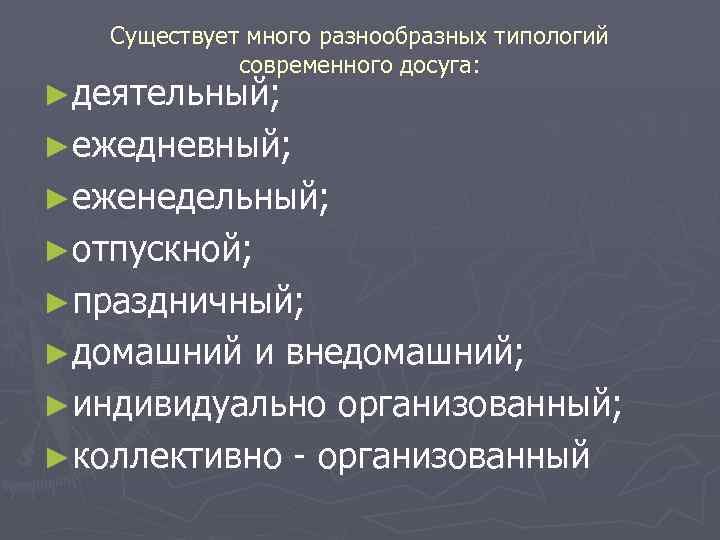 Существует много разнообразных типологий современного досуга: ►деятельный; ►ежедневный; ►еженедельный; ►отпускной; ►праздничный; ►домашний и внедомашний;