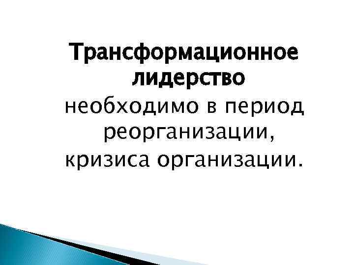 Трансформационное лидерство необходимо в период реорганизации, кризиса организации. 