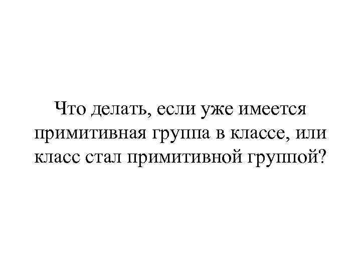 Что делать, если уже имеется примитивная группа в классе, или класс стал примитивной группой?