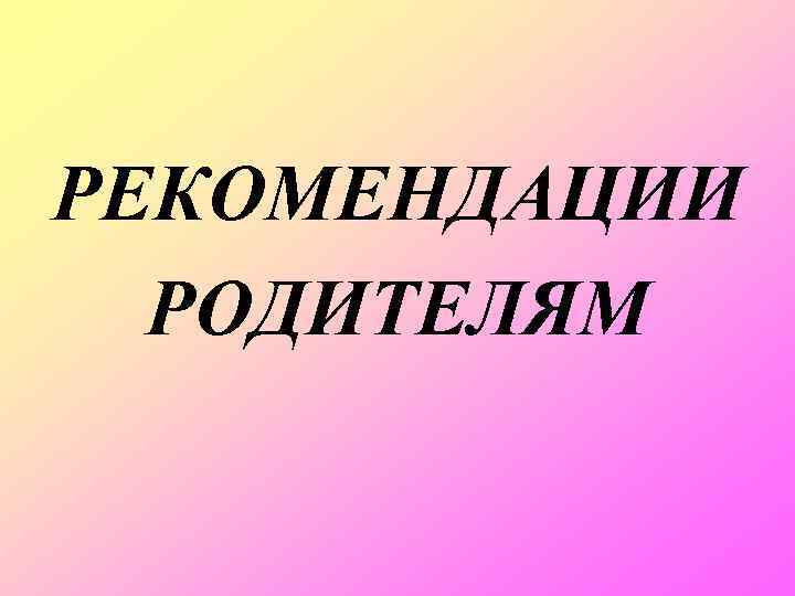 РЕКОМЕНДАЦИИ РОДИТЕЛЯМ 