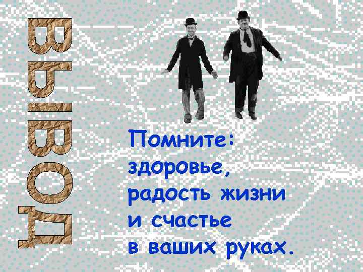 Помните: здоровье, радость жизни и счастье в ваших руках. 