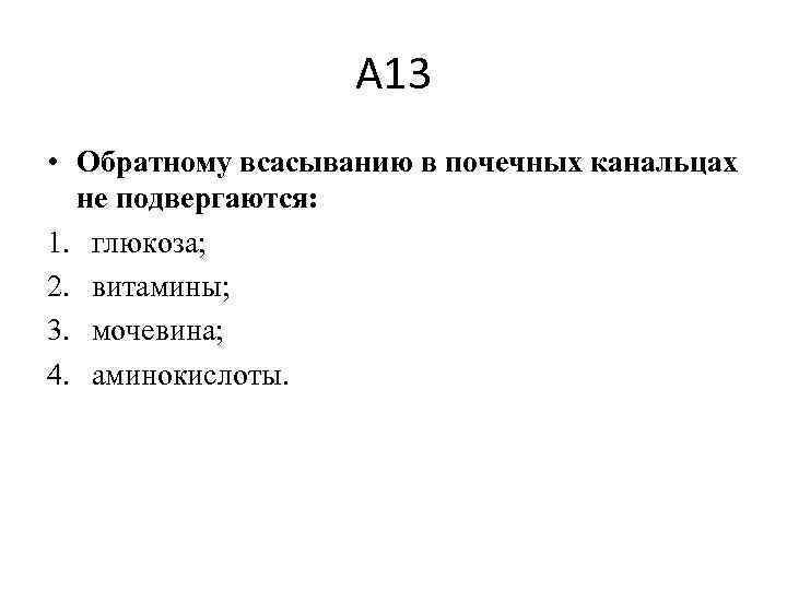 А 13 • Обратному всасыванию в почечных канальцах не подвергаются: 1. глюкоза; 2. витамины;