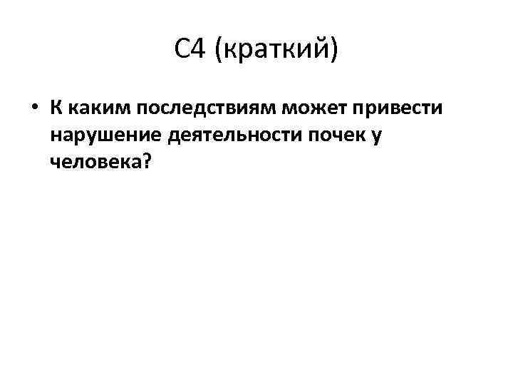 С 4 (краткий) • К каким последствиям может привести нарушение деятельности почек у человека?