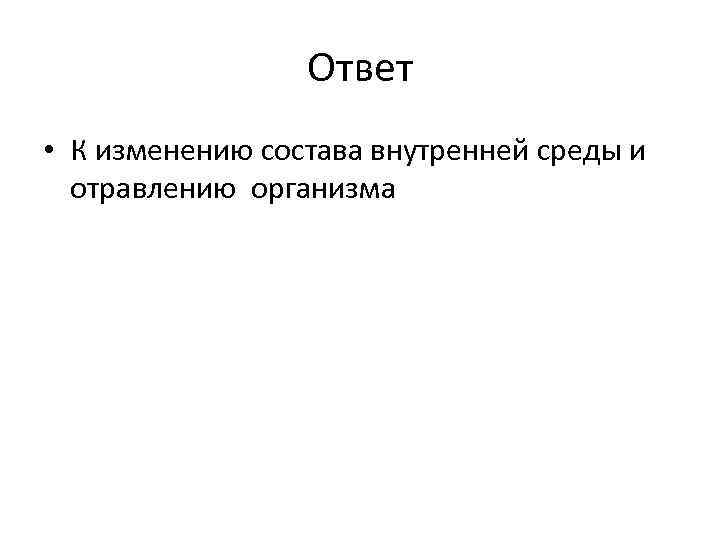 Ответ • К изменению состава внутренней среды и отравлению организма 