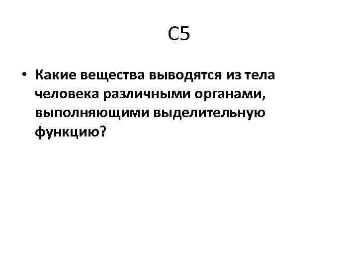 С 5 • Какие вещества выводятся из тела человека различными органами, выполняющими выделительную функцию?