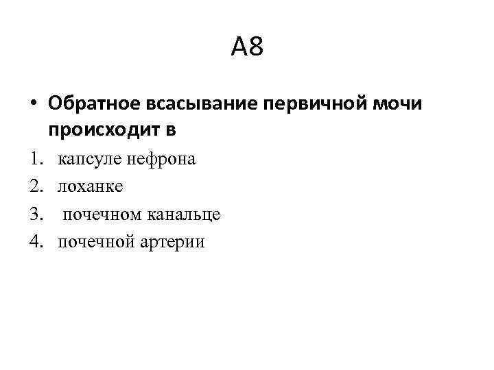 А 8 • Обратное всасывание первичной мочи происходит в 1. 2. 3. 4. капсуле