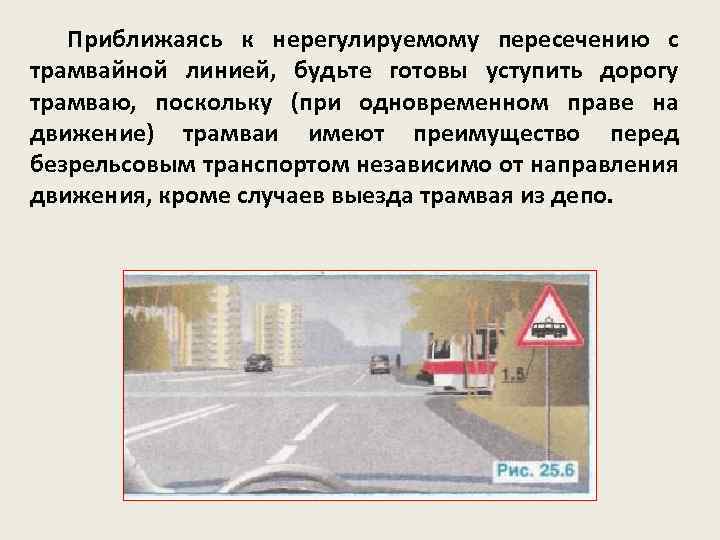 Приближаясь к нерегулируемому пересечению с трамвайной линией, будьте готовы уступить дорогу трамваю, поскольку (при