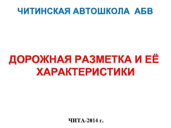 ЧИТИНСКАЯ АВТОШКОЛА АБВ ДОРОЖНАЯ РАЗМЕТКА И ЕЁ ХАРАКТЕРИСТИКИ ЧИТА-2014 г. 