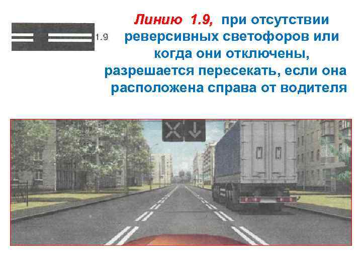 Линию 1. 9, при отсутствии реверсивных светофоров или когда они отключены, разрешается пересекать, если