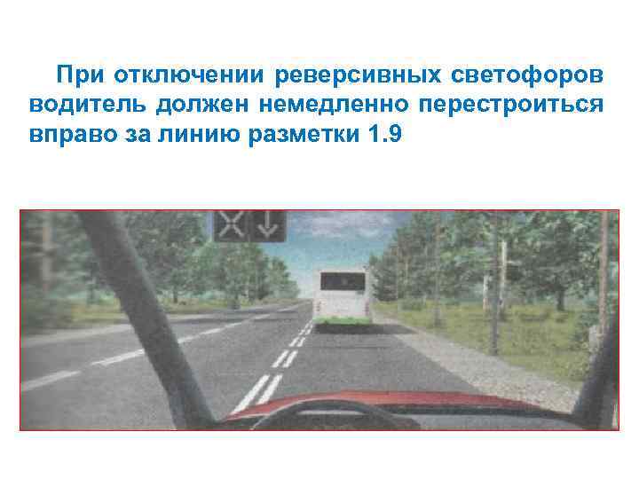 При отключении реверсивных светофоров водитель должен немедленно перестроиться вправо за линию разметки 1. 9