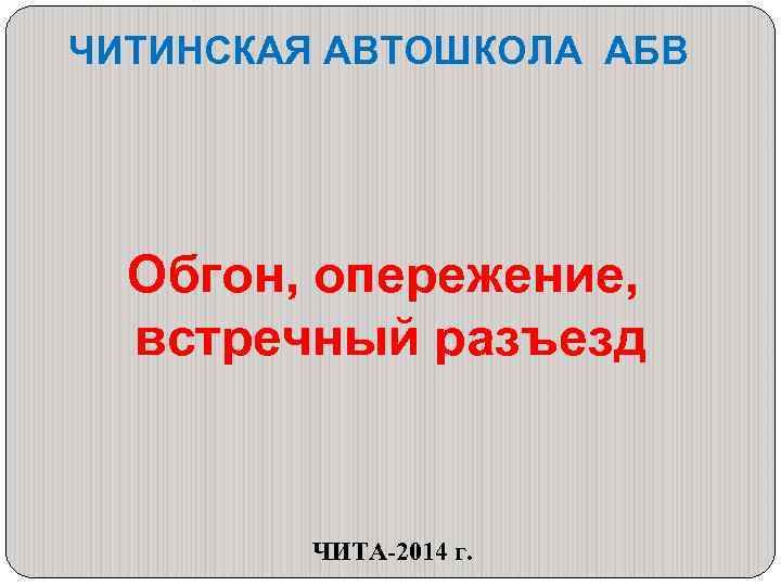 ЧИТИНСКАЯ АВТОШКОЛА АБВ Обгон, опережение, встречный разъезд ЧИТА-2014 г. 