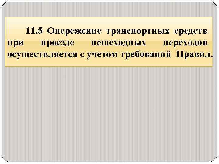 11. 5 Опережение транспортных средств при проезде пешеходных переходов осуществляется с учетом требований Правил.