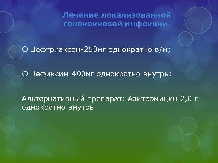 Лечение локализованной гонококковой инфекции. Цефтриаксон-250 мг однократно в/м; Цефиксим-400 мг однократно внутрь; Альтернативный препарат: