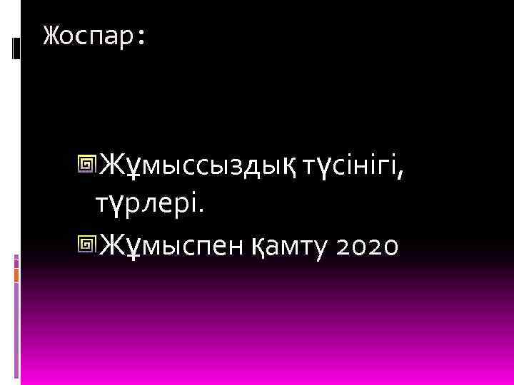 Жоспар: Жұмыссыздық түсінігі, түрлері. Жұмыспен қамту 2020 