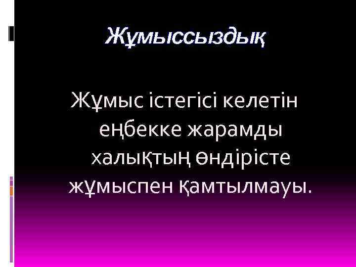 Жұмыссыздық Жұмыс істегісі келетін еңбекке жарамды халықтың өндірісте жұмыспен қамтылмауы. 