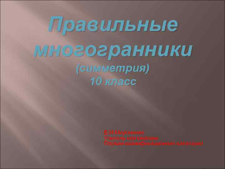Правильные многогранники (симметрия) 10 класс Е. И. Мироненко Учитель математики Первая квалификационная категория 