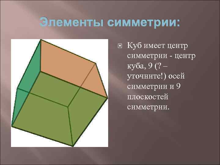 Элементы симметрии: Куб имеет центр симметрии - центр куба, 9 (? – уточните!) осей