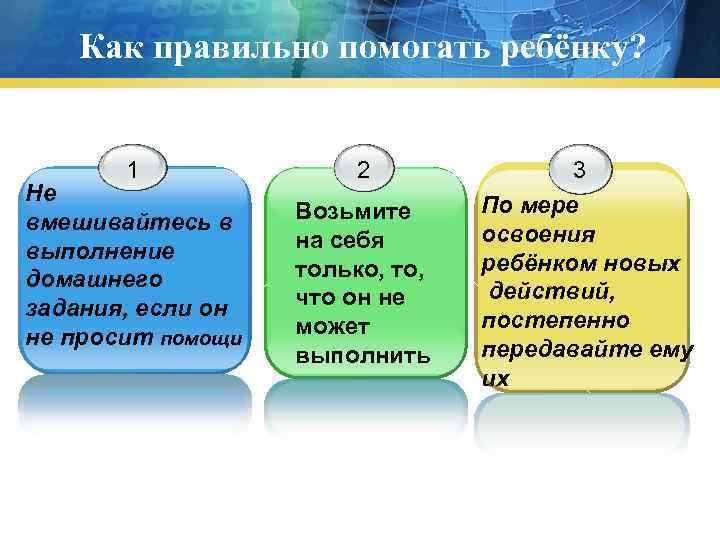 Как правильно помогать ребёнку? 1 Не вмешивайтесь в выполнение домашнего задания, если он не