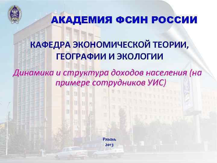 АКАДЕМИЯ ФСИН РОССИИ КАФЕДРА ЭКОНОМИЧЕСКОЙ ТЕОРИИ, ГЕОГРАФИИ И ЭКОЛОГИИ Динамика и структура доходов населения