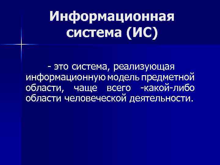 Информационная система (ИС) - это система, реализующая информационную модель предметной области, чаще всего -какой-либо