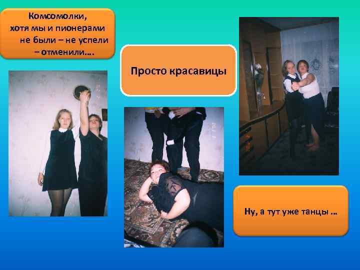 Комсомолки, хотя мы и пионерами не были – не успели – отменили…. Просто красавицы