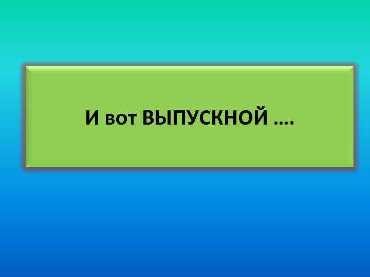 И вот ВЫПУСКНОЙ …. 