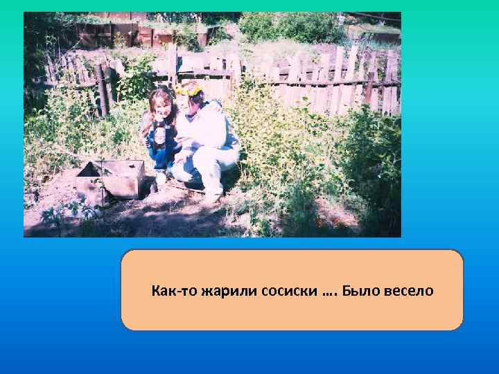 Как-то жарили сосиски …. Было весело 