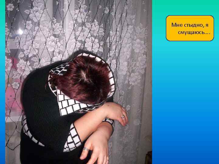 Мне стыдно, я смущаюсь…. 