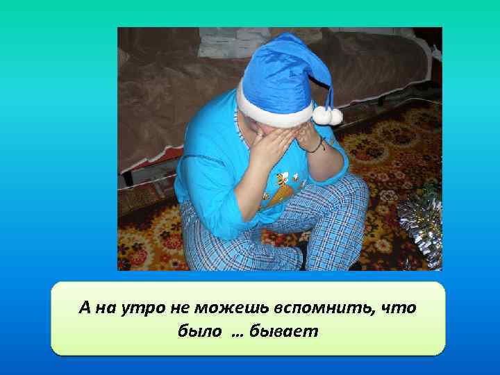 А на утро не можешь вспомнить, что было … бывает 