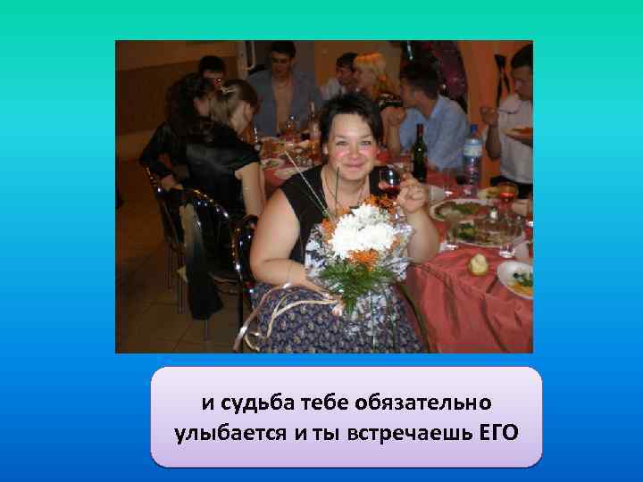 и судьба тебе обязательно улыбается и ты встречаешь ЕГО 