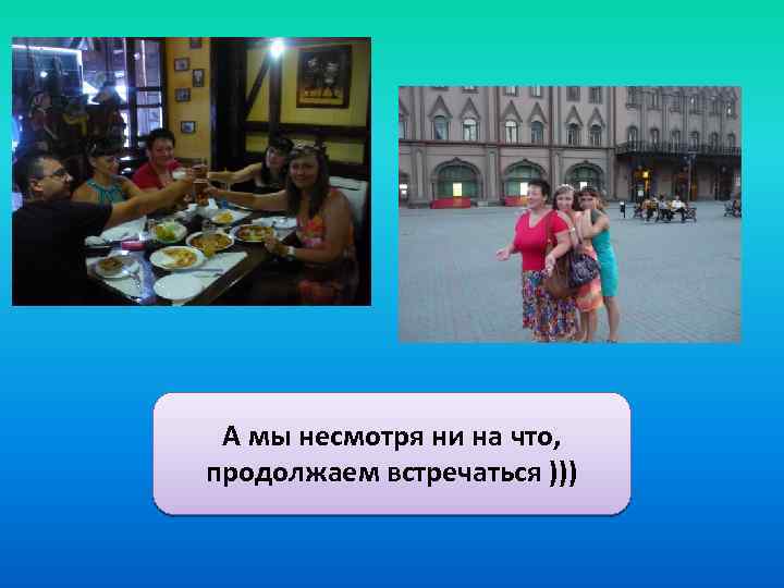 А мы несмотря ни на что, продолжаем встречаться ))) 